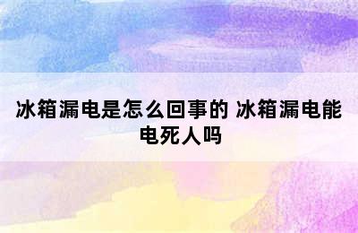 冰箱漏电是怎么回事的 冰箱漏电能电死人吗